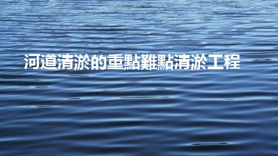 河道清淤的重點難點清淤工程的秘密：如何選擇最優(yōu)方案提升施工效率？